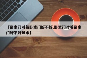 【卧室门对着卧室门好不好,卧室门对着卧室门好不好风水】