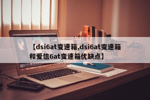 【dsi6at变速箱,dsi6at变速箱和爱信6at变速箱优缺点】