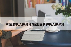 新冠肺炎人数统计/新型冠状肺炎人数统计