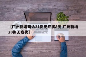 【广州新增确诊21例无症状8例,广州新增20例无症状】