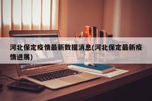 河北保定疫情最新数据消息(河北保定最新疫情进展)