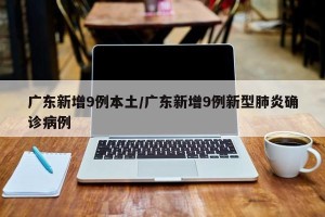 广东新增9例本土/广东新增9例新型肺炎确诊病例