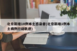 北京新增10例本土感染者(北京新增1例本土病例行动轨迹)