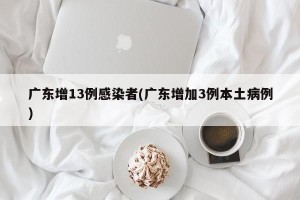 广东增13例感染者(广东增加3例本土病例)