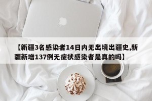 【新疆3名感染者14日内无出境出疆史,新疆新增137例无症状感染者是真的吗】