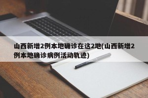 山西新增2例本地确诊在这2地(山西新增2例本地确诊病例活动轨迹)