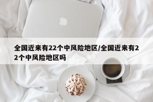 全国近来有22个中风险地区/全国近来有22个中风险地区吗