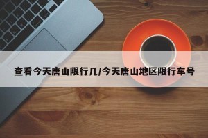 查看今天唐山限行几/今天唐山地区限行车号