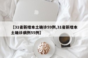 【31省新增本土确诊59例,31省新增本土确诊病例55例】