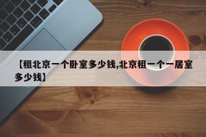 【租北京一个卧室多少钱,北京租一个一居室多少钱】