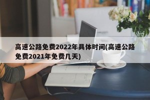 高速公路免费2022年具体时间(高速公路免费2021年免费几天)