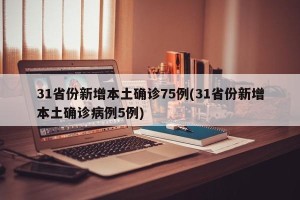 31省份新增本土确诊75例(31省份新增本土确诊病例5例)