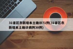 31省区市新增本土确诊71例(31省区市新增本土确诊病例30例)