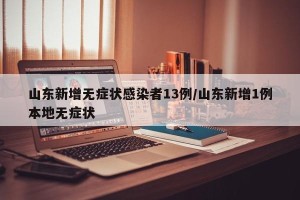 山东新增无症状感染者13例/山东新增1例本地无症状