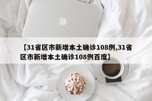 【31省区市新增本土确诊108例,31省区市新增本土确诊108例百度】