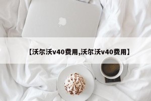 【沃尔沃v40费用,沃尔沃v40费用】