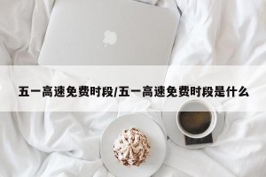 五一高速免费时段/五一高速免费时段是什么