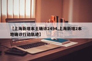 【上海新增本土确诊2494,上海新增2本地确诊行动轨迹】