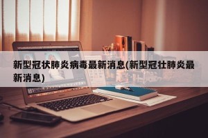 新型冠状肺炎病毒最新消息(新型冠壮肺炎最新消息)
