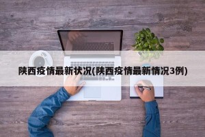 陕西疫情最新状况(陕西疫情最新情况3例)