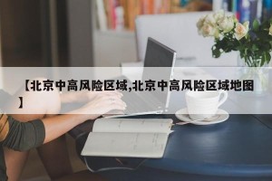 【北京中高风险区域,北京中高风险区域地图】