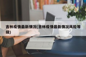 吉林疫情最新情况(吉林疫情最新情况风险等级)