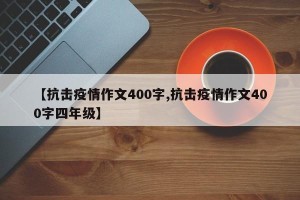 【抗击疫情作文400字,抗击疫情作文400字四年级】