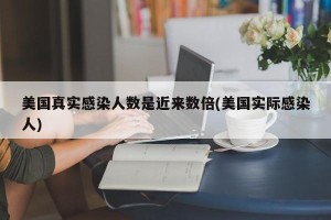 美国真实感染人数是近来数倍(美国实际感染人)