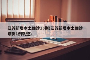 江苏新增本土确诊13例(江苏新增本土确诊病例1例轨迹)
