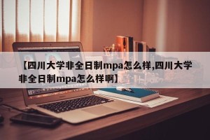 【四川大学非全日制mpa怎么样,四川大学非全日制mpa怎么样啊】