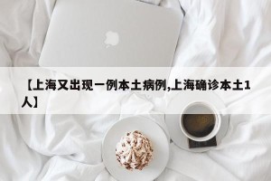 【上海又出现一例本土病例,上海确诊本土1人】