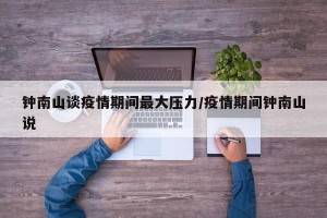 钟南山谈疫情期间最大压力/疫情期间钟南山说