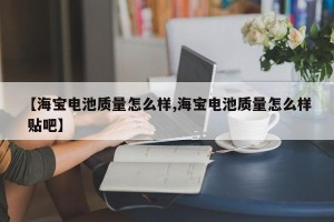 【海宝电池质量怎么样,海宝电池质量怎么样 贴吧】