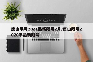 唐山限号2021最新限号2月/唐山限号2020年最新限号