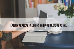 【电瓶充电方法,自动启停电瓶充电方法】