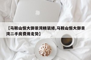 【马鞍山恒大御景湾精装修,马鞍山恒大御景湾二手房费用走势】