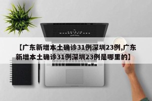 【广东新增本土确诊31例深圳23例,广东新增本土确诊31例深圳23例是哪里的】