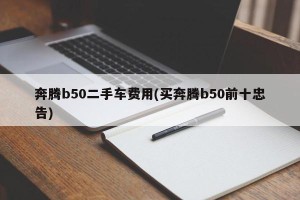 奔腾b50二手车费用(买奔腾b50前十忠告)