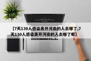 【7天130人感染离开河南的人去哪了,7天130人感染离开河南的人去哪了呢】