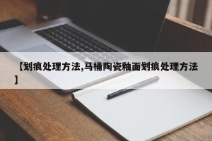 【划痕处理方法,马桶陶瓷釉面划痕处理方法】
