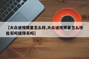 【大众途观质量怎么样,大众途观质量怎么样能买吗值得买吗】