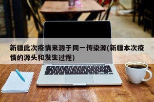 新疆此次疫情来源于同一传染源(新疆本次疫情的源头和发生过程)