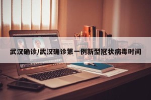 武汉确诊/武汉确诊第一例新型冠状病毒时间