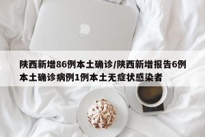 陕西新增86例本土确诊/陕西新增报告6例本土确诊病例1例本土无症状感染者