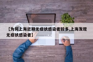 【为何上海近期无症状感染者较多,上海发现无症状感染者】