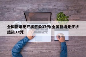 全国新增无症状感染37例(全国新增无症状感染37例)