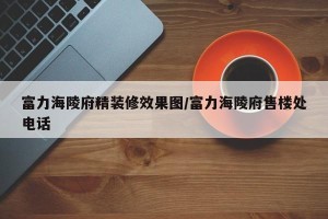 富力海陵府精装修效果图/富力海陵府售楼处电话