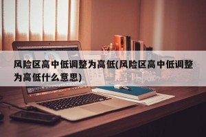 风险区高中低调整为高低(风险区高中低调整为高低什么意思)