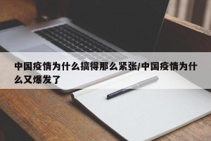 中国疫情为什么搞得那么紧张/中国疫情为什么又爆发了