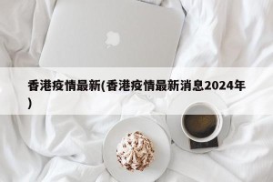 香港疫情最新(香港疫情最新消息2024年)